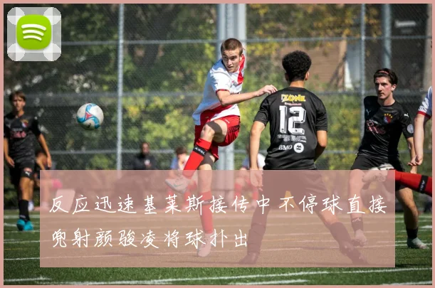 反应迅速基莱斯接传中不停球直接兜射颜骏凌将球扑出